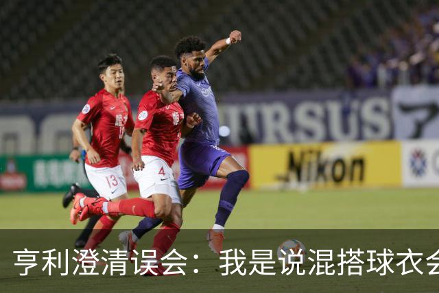 亨利澄清误会：我是说混搭球衣会带来厄运，并不是说尼日利亚坏话